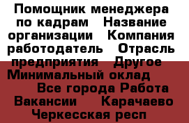 Помощник менеджера по кадрам › Название организации ­ Компания-работодатель › Отрасль предприятия ­ Другое › Минимальный оклад ­ 27 000 - Все города Работа » Вакансии   . Карачаево-Черкесская респ.